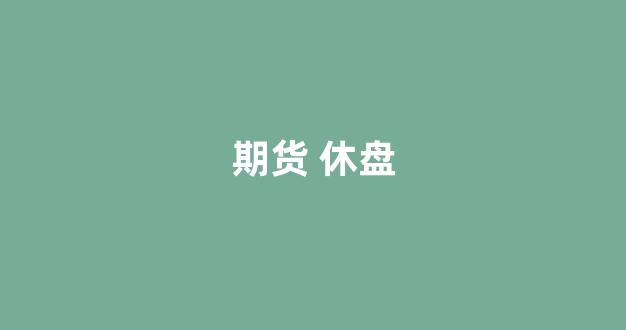 期货 休盘(期货休盘日期)_https://www.taocizhiliang.com_设计报价_第1张